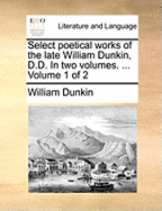 bokomslag Select Poetical Works of the Late William Dunkin, D.D. in Two Volumes. ... Volume 1 of 2