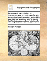Robert Nelson - Earnest Exhortation to Housekeepers, to Maintain Family Instruction and Devotion; With Daily Prayers for Morning and Evening. the Eighteenth Edition, Corrected., Häftad