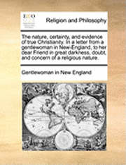 bokomslag The Nature, Certainty, and Evidence of True Christianity. in a Letter from a Gentlewoman in New-England, to Her Dear Friend in Great Darkness, Doubt, and Concern of a Religious Nature.