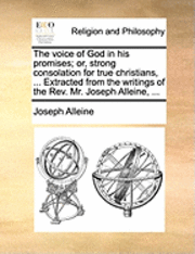 Voice of God in His Promises; Or, Strong Consolation for True Christians, ... Extracted from the Writings of the Rev. Mr. Joseph Alleine, ...