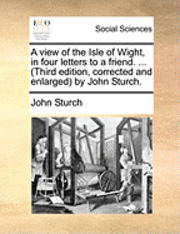 bokomslag A View of the Isle of Wight, in Four Letters to a Friend. ... (Third Edition, Corrected and Enlarged by John Sturch.