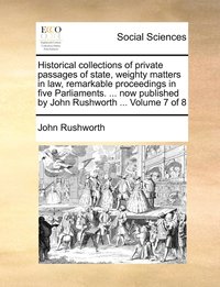 bokomslag Historical collections of private passages of state, weighty matters in law, remarkable proceedings in five Parliaments. ... now published by John Rushworth ... Volume 7 of 8