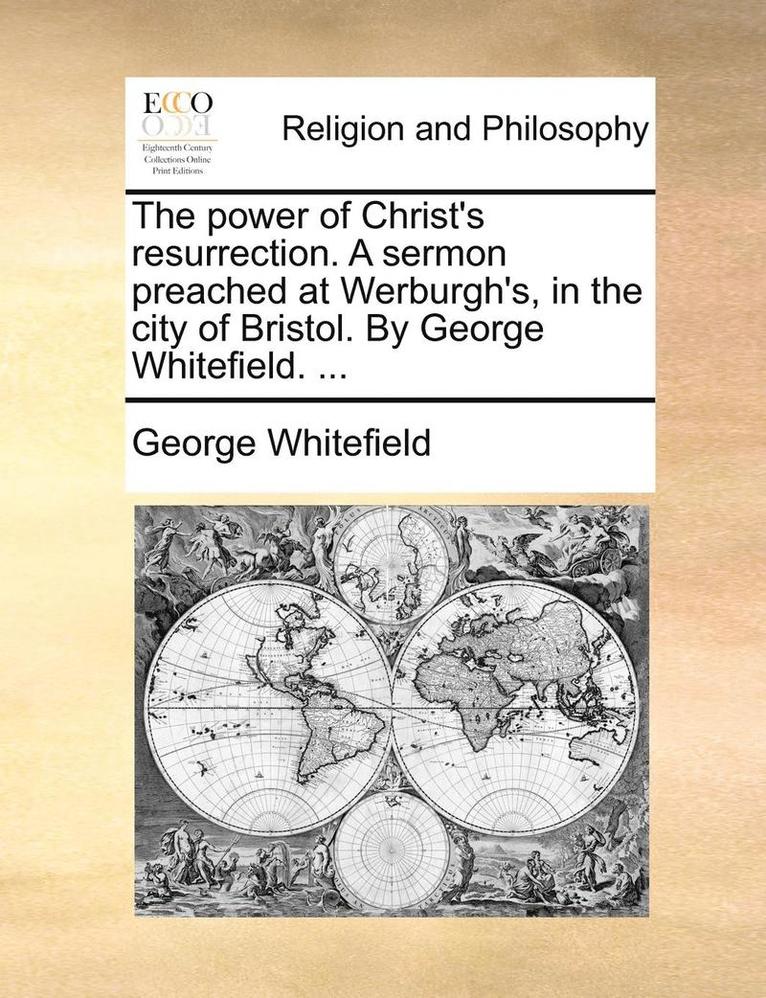 The Power of Christ's Resurrection. a Sermon Preached at Werburgh's, in the City of Bristol. by George Whitefield. ... 1