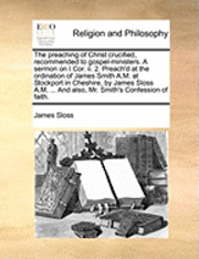 bokomslag Preaching of Christ Crucified, Recommended to Gospel-Ministers. a Sermon on I Cor. II. 2. Preach'd at the Ordination of James Smith A.M. at Stockport in Cheshire, by James Sloss A.M. ... and Also, ...