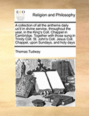 bokomslag A Collection of All the Anthems Daily Us'd in Divine Service, Throughout the Year, in the King's Coll. Chappel in Cambridge. Together with Those Sung in Trinity Coll. St. John's Coll. Jesus Coll.