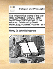bokomslag The Philosophical Works of the Late Right Honorable Henry St. John, Lord Viscount Bolingbroke. in Five Volumes. Published by David Mallet, Esq; Volume I. Volume 1 of 5