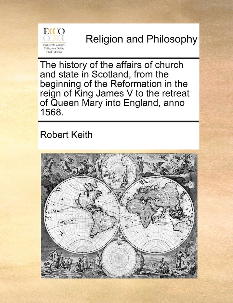 The history of the affairs of church and state in Scotland, from the beginning of the Reformation in the reign of King James V to the retreat of Queen Mary into England, anno 1568. 1