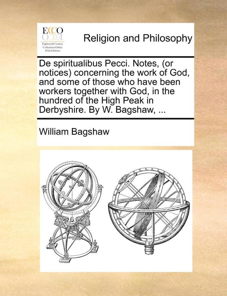 William Bagshaw - de Spiritualibus Pecci. Notes, (or Notices) Concerning the Work of God, and Some of Those Who Have Been Workers Together with God, in the Hundred of the High Peak in Derbyshire. by W. Bagshaw, ..., Häftad
