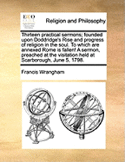 Francis Wrangham - Thirteen Practical Sermons; Founded Upon Doddridge's Rise and Progress of Religion in the Soul. to Which Are Annexed Rome Is Fallen! a Sermon, Preache, Häftad