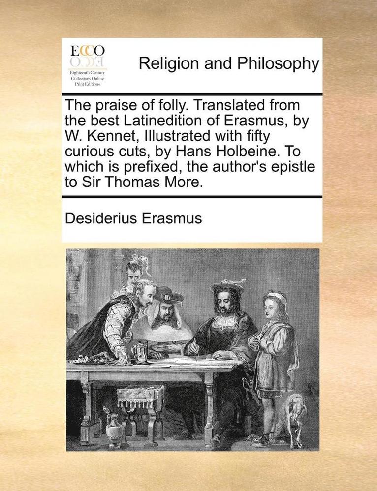 The Praise of Folly. Translated from the Best Latinedition of Erasmus, by W. Kennet, Illustrated with Fifty Curious Cuts, by Hans Holbeine. to Which Is Prefixed, the Author's Epistle to Sir Thomas 1