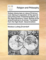 Nicolaus Ludwig Zinzendorf - Sixteen discourses on Jesus Christ our Lord. Being an exposition of the second part of the creed. Preached at Berlin, by the Right Reverend, Lewis, Bishop of the antient brethren's churches. Translated from the High Dutch. Second edition., Häftad