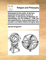 James Illingworth - Addressed to the public. A sermon, preached at the parish church of Fillongley, in the county of Warwick, on Wednesday, the 7th of March, 1798, Häftad