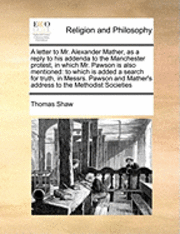 bokomslag A Letter to Mr. Alexander Mather, as a Reply to His Addenda to the Manchester Protest, in Which Mr. Pawson Is Also Mentioned