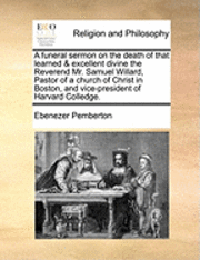 bokomslag A Funeral Sermon on the Death of That Learned & Excellent Divine the Reverend Mr. Samuel Willard, Pastor of a Church of Christ in Boston, and Vice-President of Harvard Colledge.