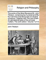 bokomslag The Works of the Most Reverend Dr. John Tillotson, Containing Two Hundred and Fifty Four Sermons and Discourses on Several Occasions. Together with the Rule of Faith. an Alphabetical Table of the