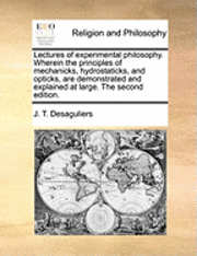 bokomslag Lectures of experimental philosophy. Wherein the principles of mechanicks, hydrostaticks, and opticks, are demonstrated and explained at large. The second edition.