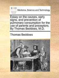 bokomslag Essay on the Causes, Early Signs, and Prevention of Pulmonary Consumption for the Use of Parents and Preceptors. by Thomas Beddoes, M.D.