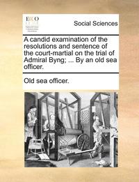 bokomslag A Candid Examination of the Resolutions and Sentence of the Court-Martial on the Trial of Admiral Byng; ... by an Old Sea Officer.