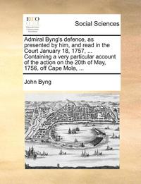 bokomslag Admiral Byng's Defence, as Presented by Him, and Read in the Court January 18, 1757, ... Containing a Very Particular Account of the Action on the 20th of May, 1756, Off Cape Mola, ...