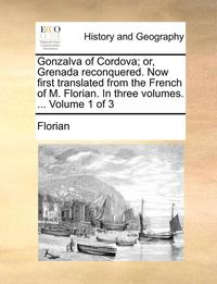 bokomslag Gonzalva of Cordova; Or, Grenada Reconquered. Now First Translated from the French of M. Florian. in Three Volumes. ... Volume 1 of 3