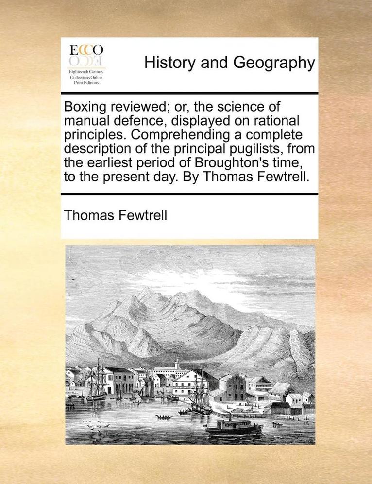 Boxing Reviewed; Or, the Science of Manual Defence, Displayed on Rational Principles. Comprehending a Complete Description of the Principal Pugilists, from the Earliest Period of Broughton's Time, to 1