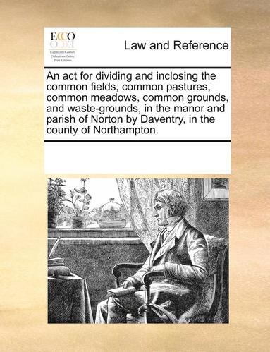 bokomslag An ACT for Dividing and Inclosing the Common Fields, Common Pastures, Common Meadows, Common Grounds, and Waste-Grounds, in the Manor and Parish of Norton by Daventry, in the County of Northampton.