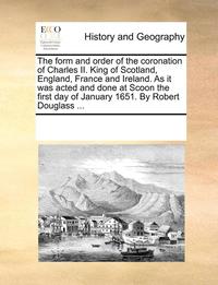 bokomslag The Form and Order of the Coronation of Charles II. King of Scotland, England, France and Ireland. as It Was Acted and Done at Scoon the First Day of January 1651. by Robert Douglass ...