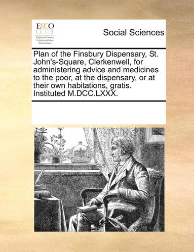 bokomslag Plan of the Finsbury Dispensary, St. John's-Square, Clerkenwell, for Administering Advice and Medicines to the Poor, at the Dispensary, or at Their Own Habitations, Gratis. Instituted M.DCC.LXXX.