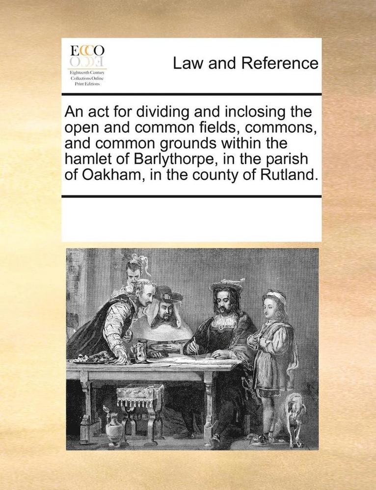 Multiple Contributors, See Notes Multiple Contributors - ACT for Dividing and Inclosing the Open and Common Fields, Commons, and Common Grounds Within the Hamlet of Barlythorpe, in the Parish of Oakham, in the County of Rutland., Häftad