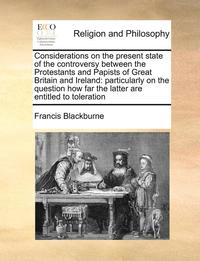 bokomslag Considerations on the Present State of the Controversy Between the Protestants and Papists of Great Britain and Ireland: Particularly on the Question