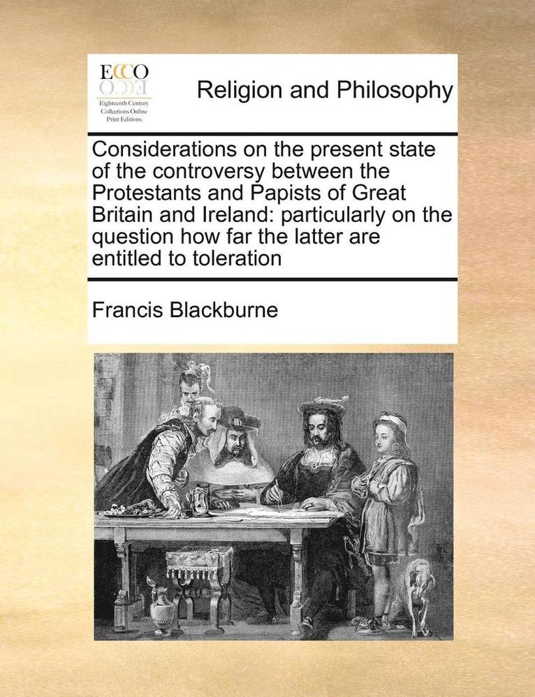 Considerations on the Present State of the Controversy Between the Protestants and Papists of Great Britain and Ireland: Particularly on the Question