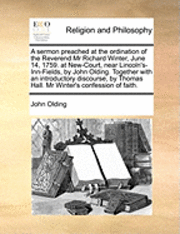 bokomslag A sermon preached at the ordination of the Reverend Mr Richard Winter, June 14, 1759. at New-Court, near Lincoln's-Inn-Fields, by John Olding. Together with an introductory discourse, by Thomas Hall.