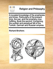 bokomslag A Revealed Knowledge of the Prophecies and Times. Particularly of the Present Time, the War, and the Prophecy Now Fulfilling. Book the Second. Contain