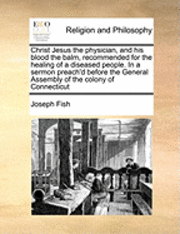 bokomslag Christ Jesus the Physician, and His Blood the Balm, Recommended for the Healing of a Diseased People. in a Sermon Preach'd Before the General Assembly of the Colony of Connecticut