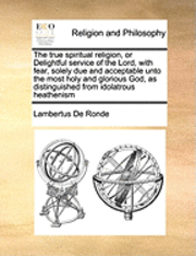 bokomslag The True Spiritual Religion, or Delightful Service of the Lord, with Fear, Solely Due and Acceptable Unto the Most Holy and Glorious God, as Distinguished from Idolatrous Heathenism