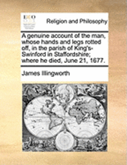 James Illingworth - genuine account of the man, whose hands and legs rotted off, in the parish of King's-Swinford in Staffordshire; where he died, June 21, 1677., Häftad