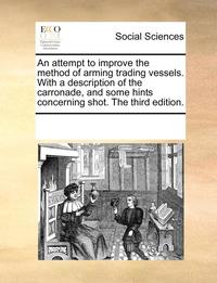 bokomslag An Attempt to Improve the Method of Arming Trading Vessels. with a Description of the Carronade, and Some Hints Concerning Shot. the Third Edition.