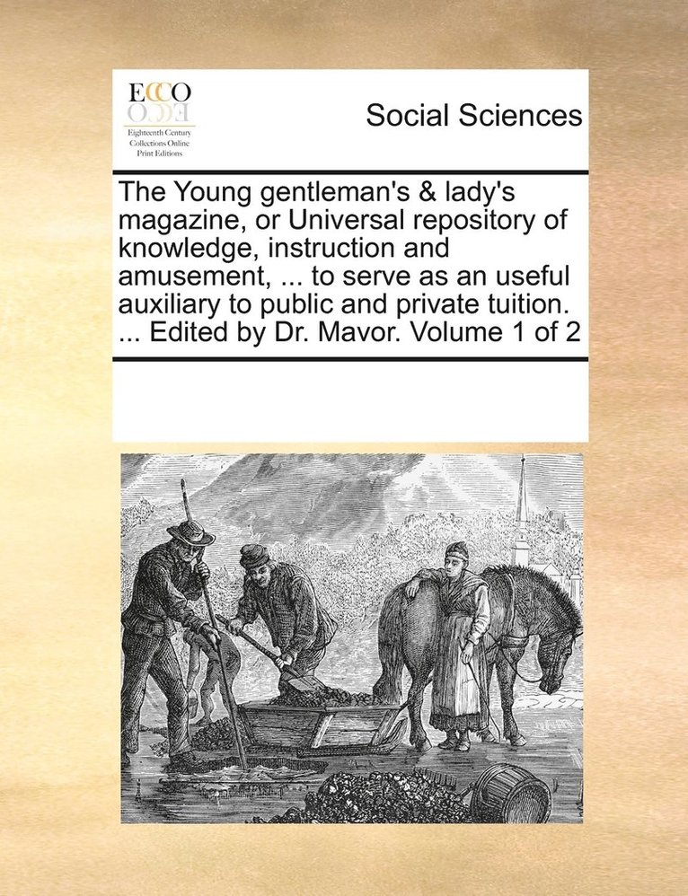 The Young gentleman's & lady's magazine, or Universal repository of knowledge, instruction and amusement, ... to serve as an useful auxiliary to public and private tuition. ... Edited by Dr. Mavor. 1