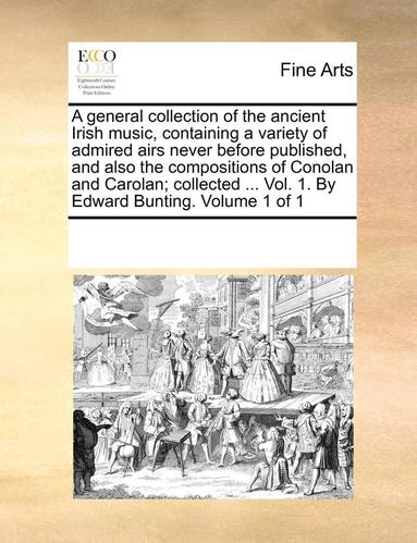 bokomslag A general collection of the ancient Irish music, containing a variety of admired airs never before published, and also the compositions of Conolan and Carolan; collected ... Vol. 1. By Edward