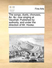 bokomslag songs, duets, choruses, &c. &c. now singing at Vauxhall. Published by authority, and under the direction of Mr. Hooke.