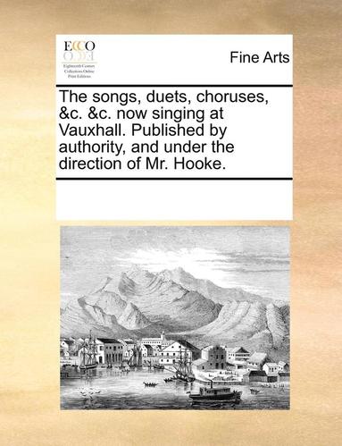 bokomslag songs, duets, choruses, &c. &c. now singing at Vauxhall. Published by authority, and under the direction of Mr. Hooke.