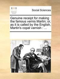 bokomslag Genuine Receipt for Making the Famous Vernis Martin; Or, as It Is Called by the English, Martin's Copal Varnish