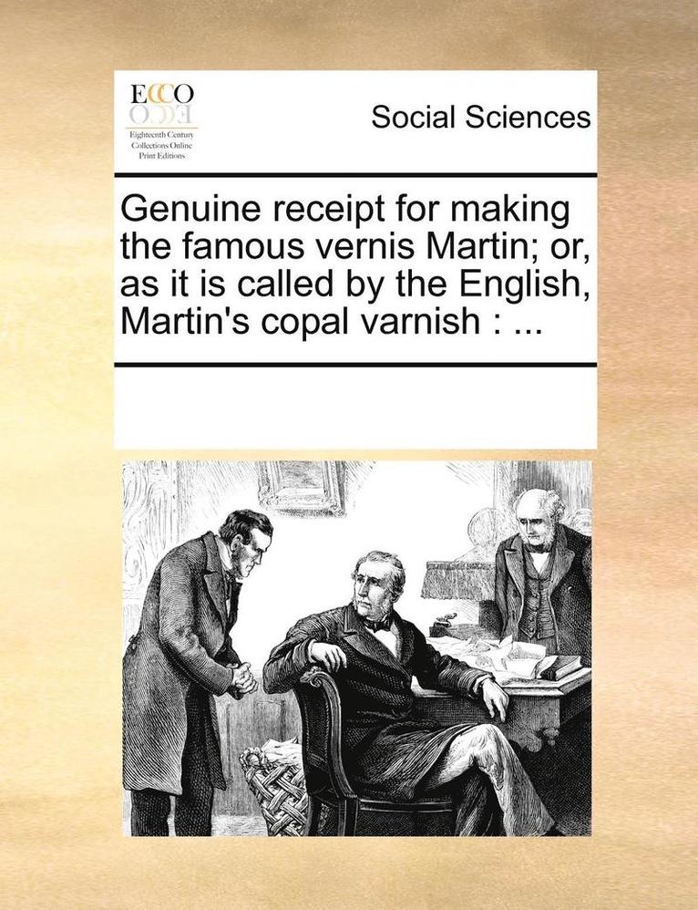 Genuine Receipt for Making the Famous Vernis Martin; Or, as It Is Called by the English, Martin's Copal Varnish 1