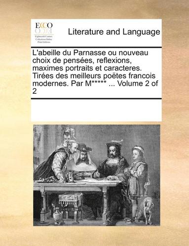 bokomslag L'Abeille Du Parnasse Ou Nouveau Choix de Penses, Reflexions, Maximes Portraits Et Caracteres. Tires Des Meilleurs Potes Francois Modernes. Par M***** ... Volume 2 of 2