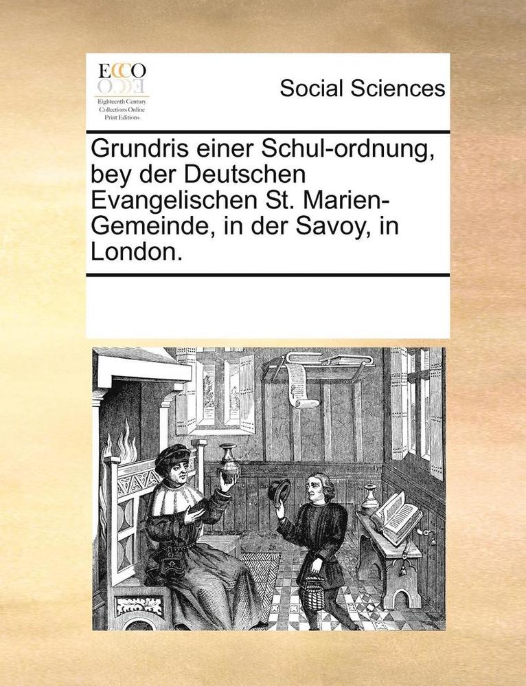 Grundris Einer Schul-Ordnung, Bey Der Deutschen Evangelischen St. Marien-Gemeinde, in Der Savoy, in London. 1