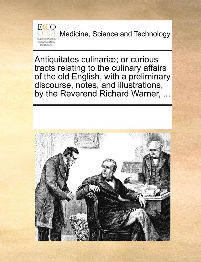 Antiquitates Culinariae; Or Curious Tracts Relating to the Culinary Affairs of the Old English, with a Preliminary Discourse, Notes, and Illustrations, by the Reverend Richard Warner, ... 1