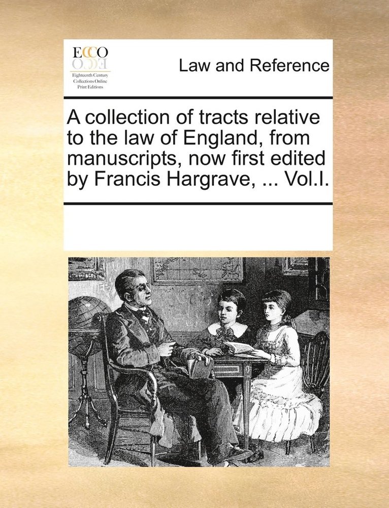 A collection of tracts relative to the law of England, from manuscripts, now first edited by Francis Hargrave, ... Vol.I. 1