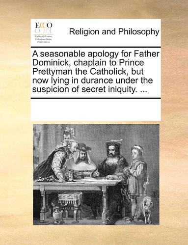 bokomslag A seasonable apology for Father Dominick, chaplain to Prince Prettyman the Catholick, but now lying in durance under the suspicion of secret iniquity. ...