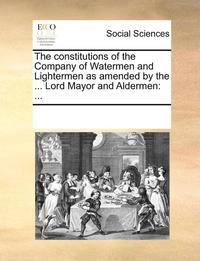 bokomslag The Constitutions of the Company of Watermen and Lightermen as Amended by the ... Lord Mayor and Aldermen