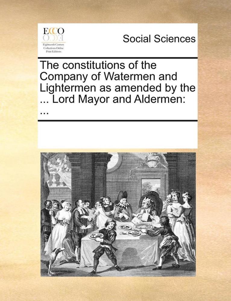 The Constitutions of the Company of Watermen and Lightermen as Amended by the ... Lord Mayor and Aldermen 1